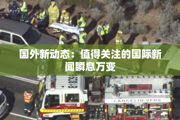 国外新动态：值得关注的国际新闻瞬息万变
