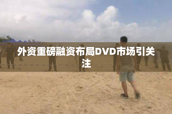 外资重磅融资布局DVD市场引关注