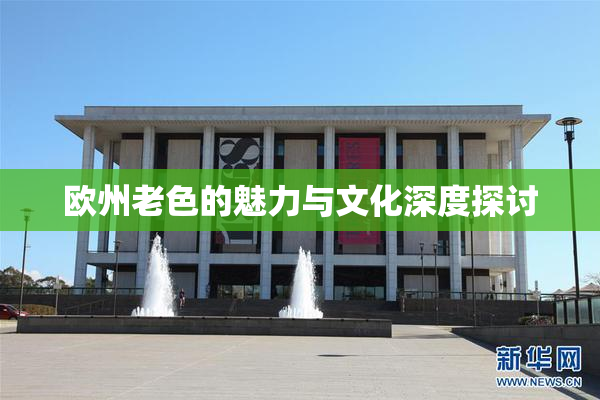 欧州老色的魅力与文化深度探讨