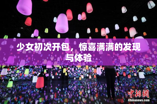 少女初次开包，惊喜满满的发现与体验