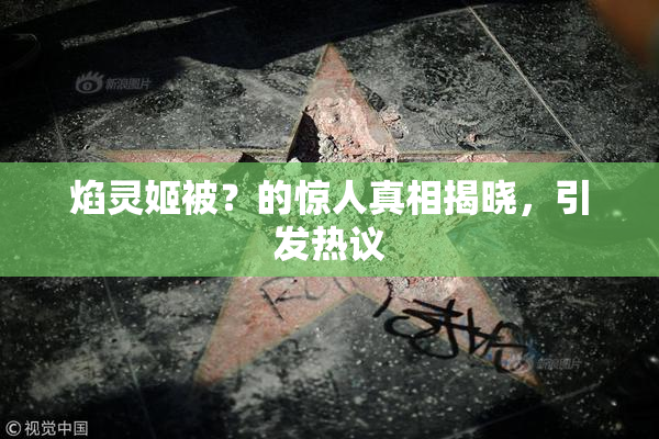 焰灵姬被？的惊人真相揭晓，引发热议