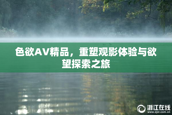 色欲AV精品，重塑观影体验与欲望探索之旅