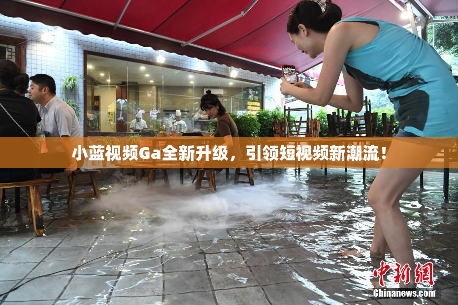 小蓝视频Ga全新升级，引领短视频新潮流！