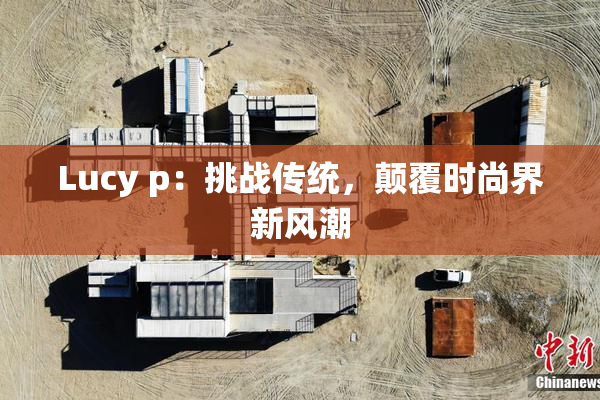 Lucy p：挑战传统，颠覆时尚界新风潮