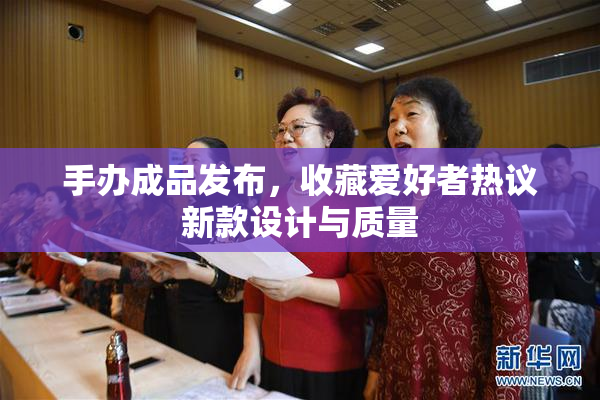 手办成品发布，收藏爱好者热议新款设计与质量