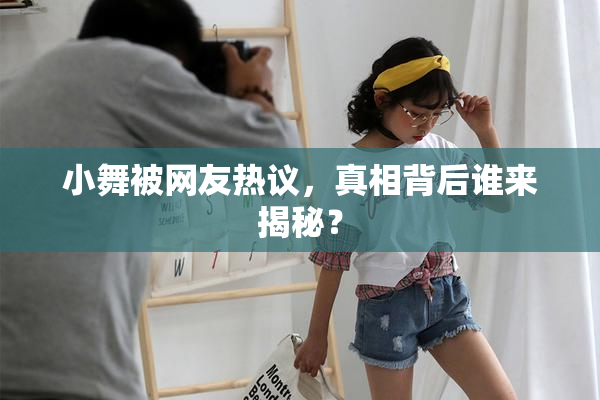 小舞被网友热议，真相背后谁来揭秘？
