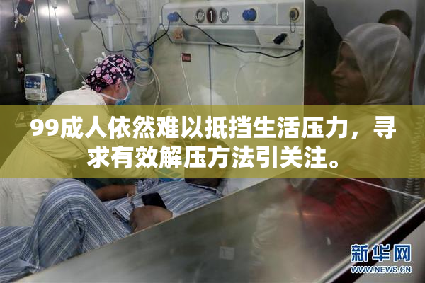 99成人依然难以抵挡生活压力，寻求有效解压方法引关注。