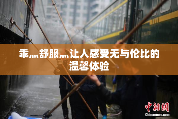 乖灬舒服灬让人感受无与伦比的温馨体验