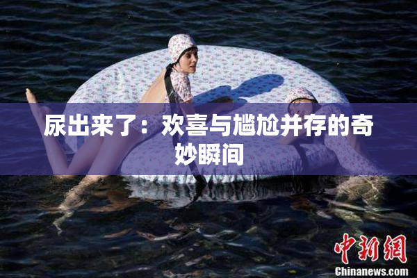 尿出来了：欢喜与尴尬并存的奇妙瞬间