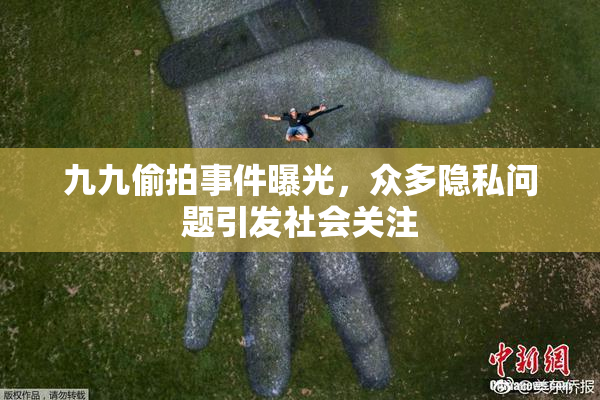 九九偷拍事件曝光，众多隐私问题引发社会关注