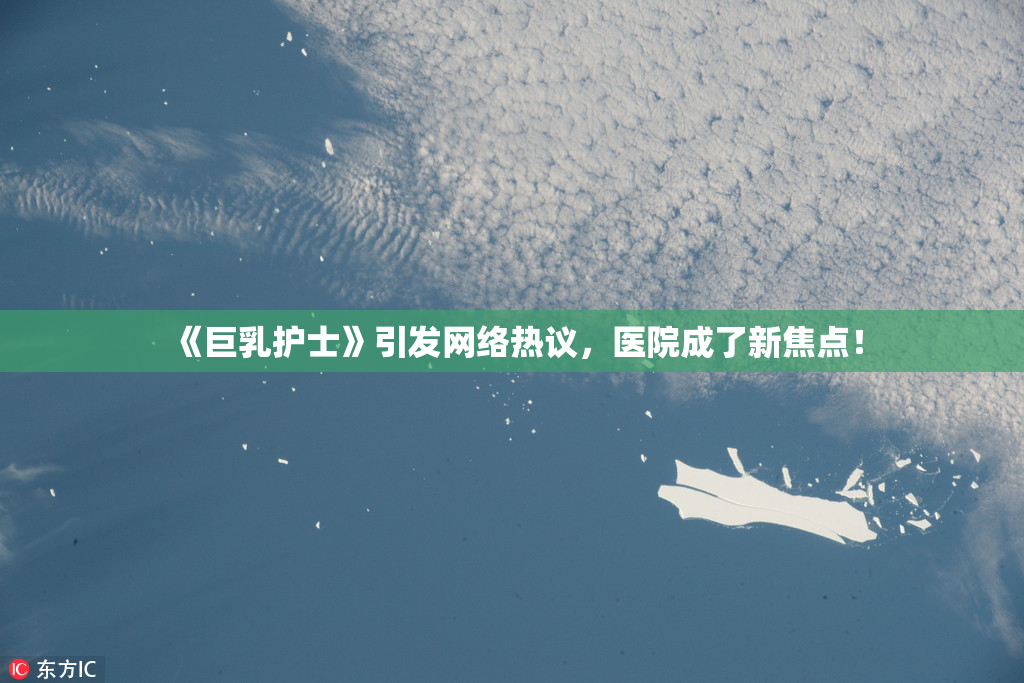 《巨乳护士》引发网络热议，医院成了新焦点！