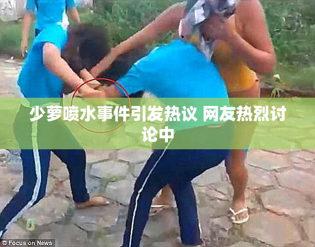 少萝喷水事件引发热议 网友热烈讨论中