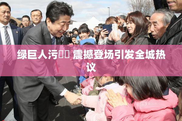 绿巨人污❌‌ 震撼登场引发全城热议