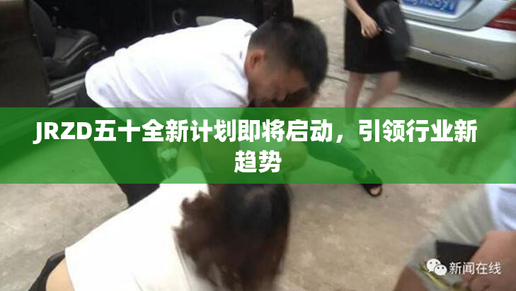 JRZD五十全新计划即将启动，引领行业新趋势