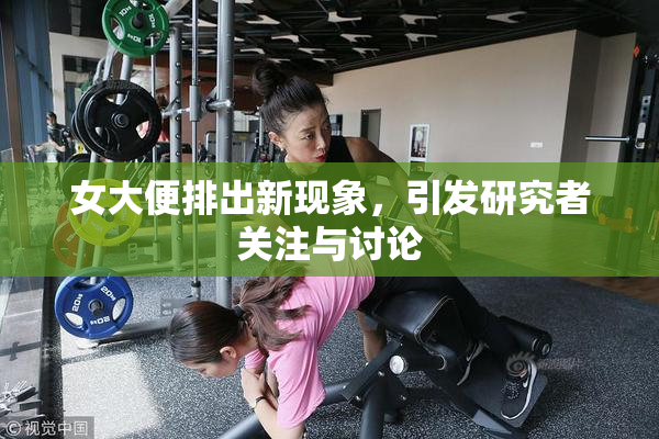 女大便排出新现象，引发研究者关注与讨论