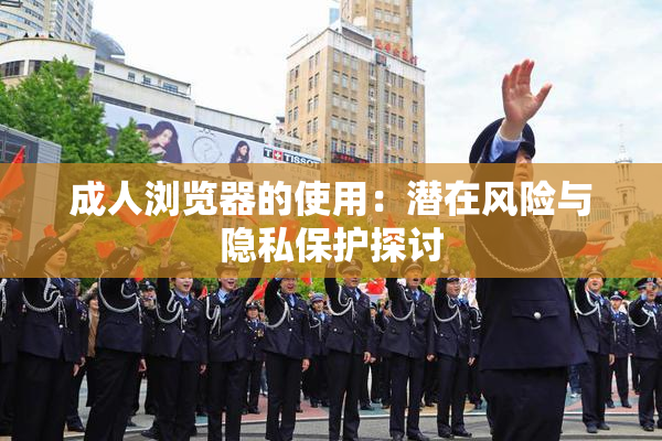 成人浏览器的使用：潜在风险与隐私保护探讨