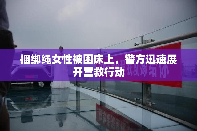 捆绑绳女性被困床上，警方迅速展开营救行动