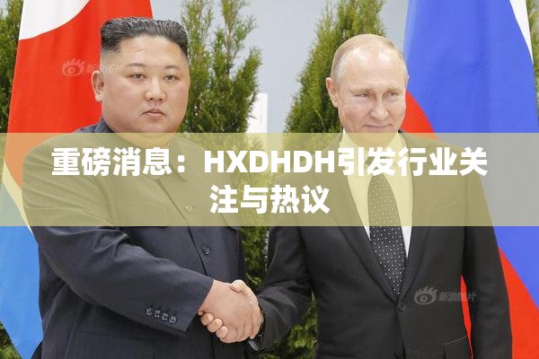 重磅消息：HXDHDH引发行业关注与热议