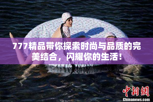 777精品带你探索时尚与品质的完美结合，闪耀你的生活！
