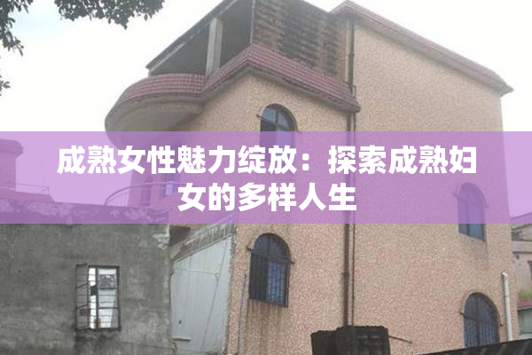 成熟女性魅力绽放：探索成熟妇女的多样人生