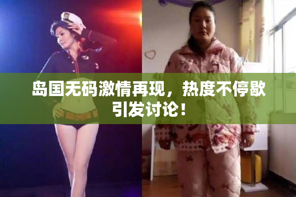 岛国无码激情再现，热度不停歇引发讨论！