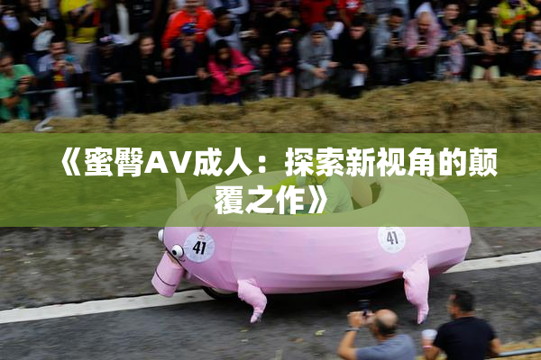 《蜜臀AV成人：探索新视角的颠覆之作》