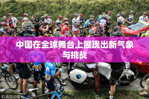 中国在全球舞台上展现出新气象与挑战