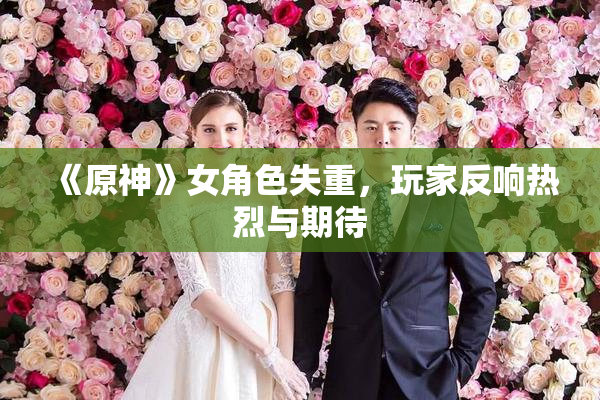 《原神》女角色失重，玩家反响热烈与期待