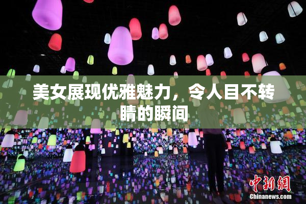 美女展现优雅魅力，令人目不转睛的瞬间