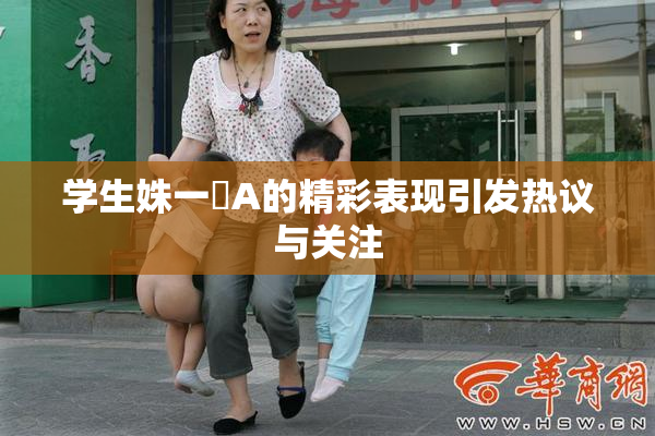 学生姝一﨤A的精彩表现引发热议与关注