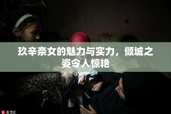 玖辛奈女的魅力与实力，倾城之姿令人惊艳
