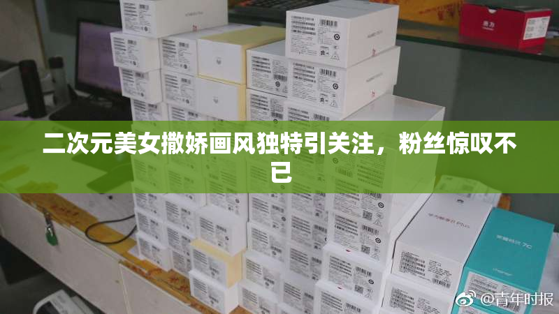 二次元美女撒娇画风独特引关注，粉丝惊叹不已