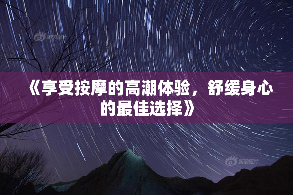 《享受按摩的高潮体验，舒缓身心的最佳选择》