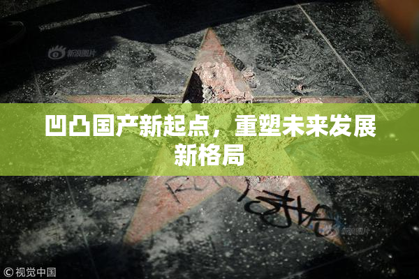 凹凸国产新起点，重塑未来发展新格局