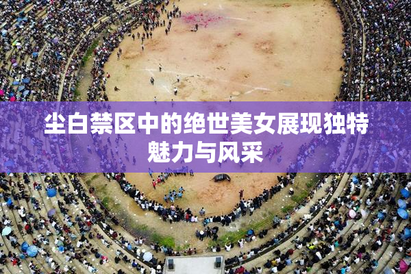 尘白禁区中的绝世美女展现独特魅力与风采