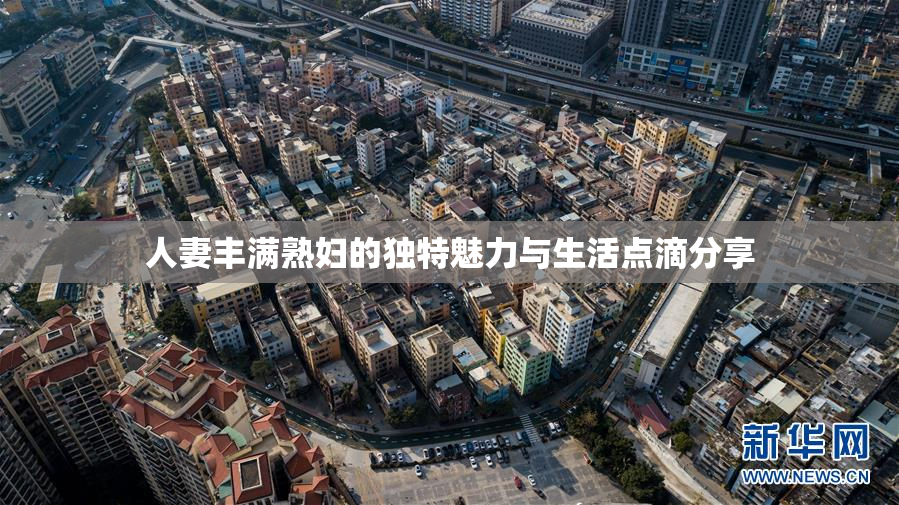 人妻丰满熟妇的独特魅力与生活点滴分享