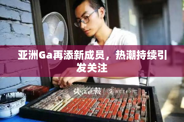 亚洲Ga再添新成员，热潮持续引发关注