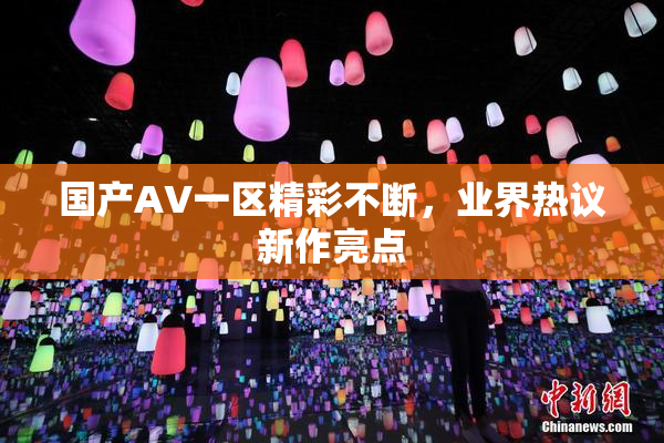 国产AV一区精彩不断，业界热议新作亮点