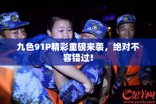 九色91P精彩重磅来袭，绝对不容错过！