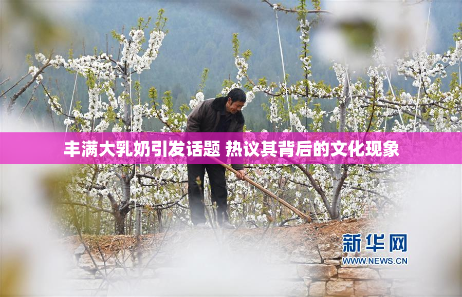 丰满大乳奶引发话题 热议其背后的文化现象