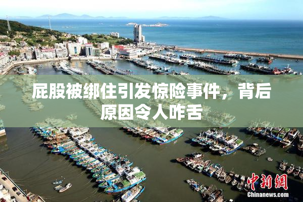 屁股被绑住引发惊险事件，背后原因令人咋舌