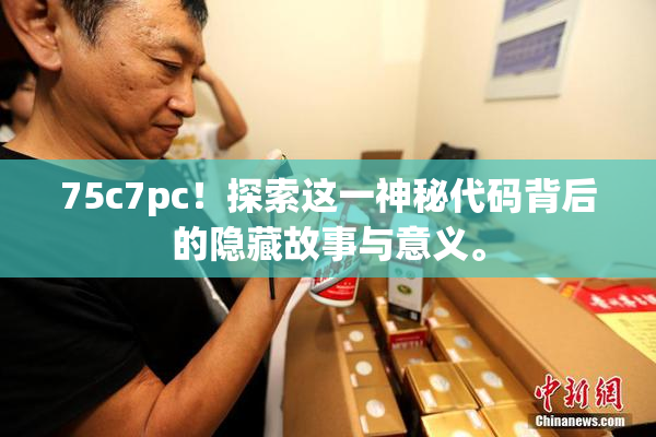 75c7pc！探索这一神秘代码背后的隐藏故事与意义。
