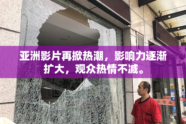 亚洲影片再掀热潮，影响力逐渐扩大，观众热情不减。
