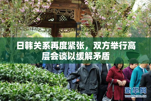 日韩关系再度紧张，双方举行高层会谈以缓解矛盾
