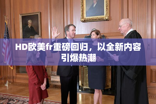 HD欧美fr重磅回归，以全新内容引爆热潮