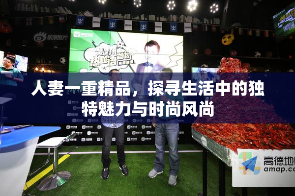 人妻一重精品，探寻生活中的独特魅力与时尚风尚
