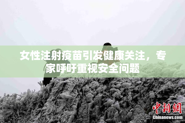 女性注射疫苗引发健康关注，专家呼吁重视安全问题