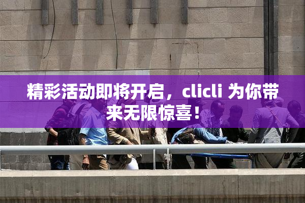 精彩活动即将开启，clicli 为你带来无限惊喜！