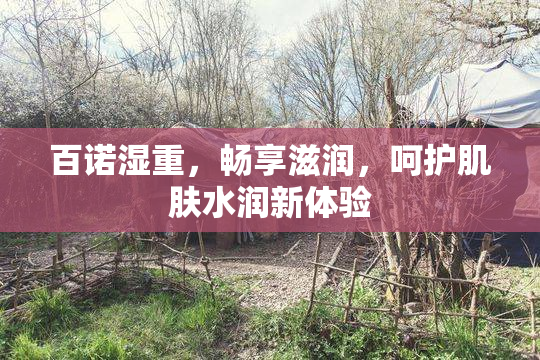 百诺湿重，畅享滋润，呵护肌肤水润新体验