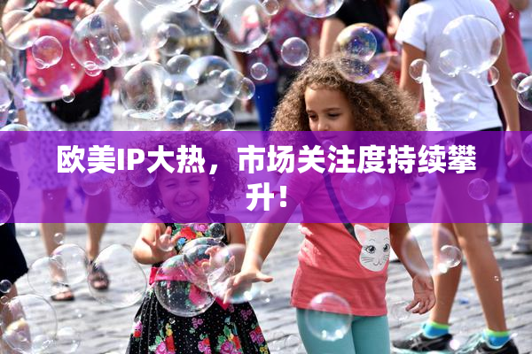 欧美IP大热，市场关注度持续攀升！